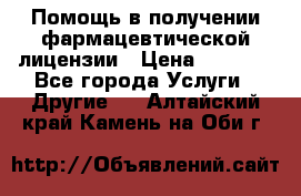 Помощь в получении фармацевтической лицензии › Цена ­ 1 000 - Все города Услуги » Другие   . Алтайский край,Камень-на-Оби г.